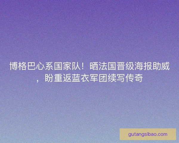 博格巴心系国家队！晒法国晋级海报助威，盼重返蓝衣军团续写传奇