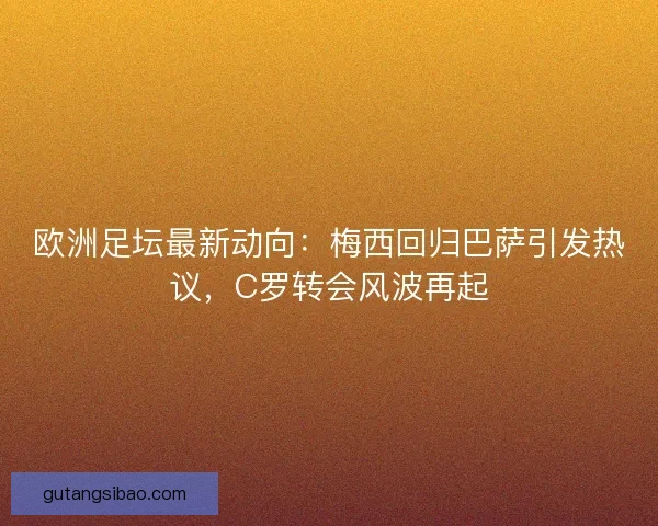 欧洲足坛最新动向：梅西回归巴萨引发热议，C罗转会风波再起