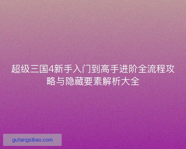 超级三国4新手入门到高手进阶全流程攻略与隐藏要素解析大全