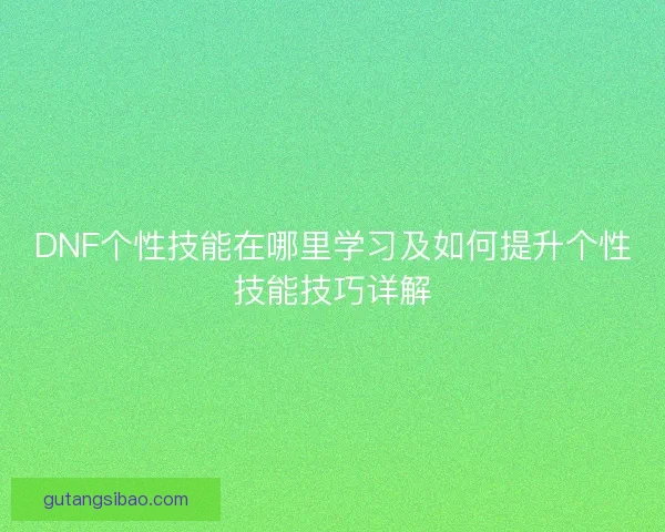 DNF个性技能在哪里学习及如何提升个性技能技巧详解