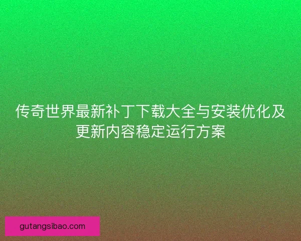 传奇世界最新补丁下载大全与安装优化及更新内容稳定运行方案