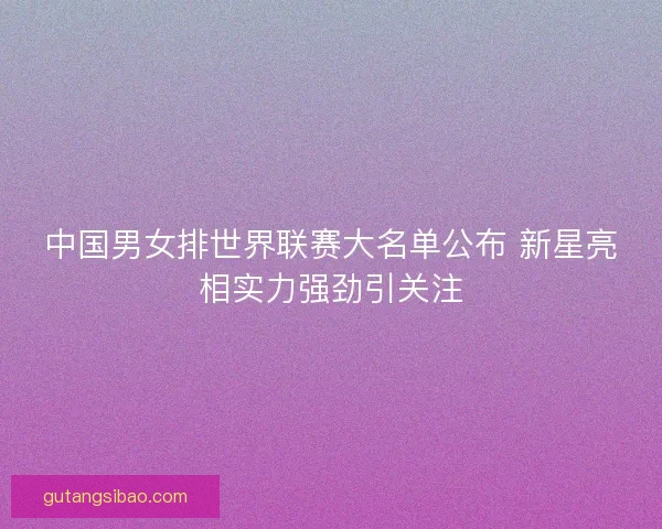 中国男女排世界联赛大名单公布 新星亮相实力强劲引关注