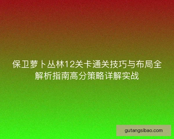 保卫萝卜丛林12关卡通关技巧与布局全解析指南高分策略详解实战
