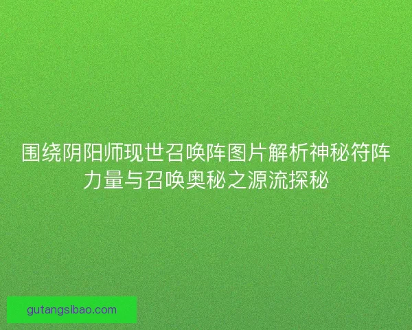 围绕阴阳师现世召唤阵图片解析神秘符阵力量与召唤奥秘之源流探秘